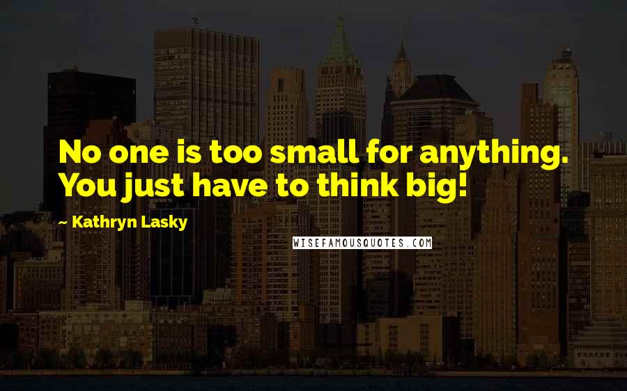 Kathryn Lasky Quotes: No one is too small for anything. You just have to think big!