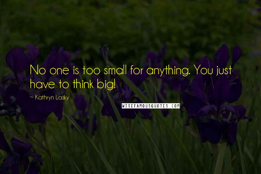 Kathryn Lasky Quotes: No one is too small for anything. You just have to think big!