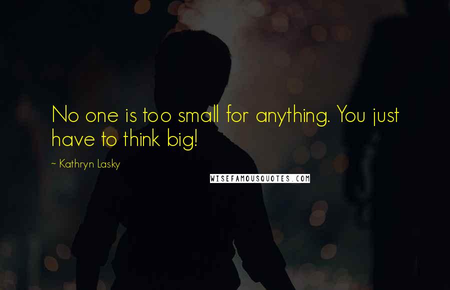 Kathryn Lasky Quotes: No one is too small for anything. You just have to think big!