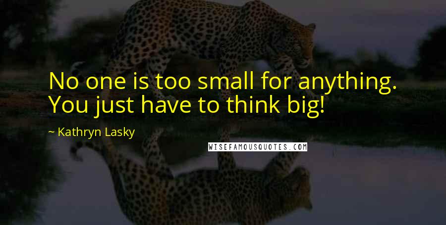 Kathryn Lasky Quotes: No one is too small for anything. You just have to think big!