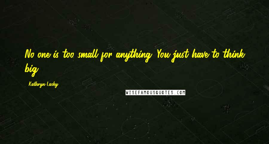 Kathryn Lasky Quotes: No one is too small for anything. You just have to think big!