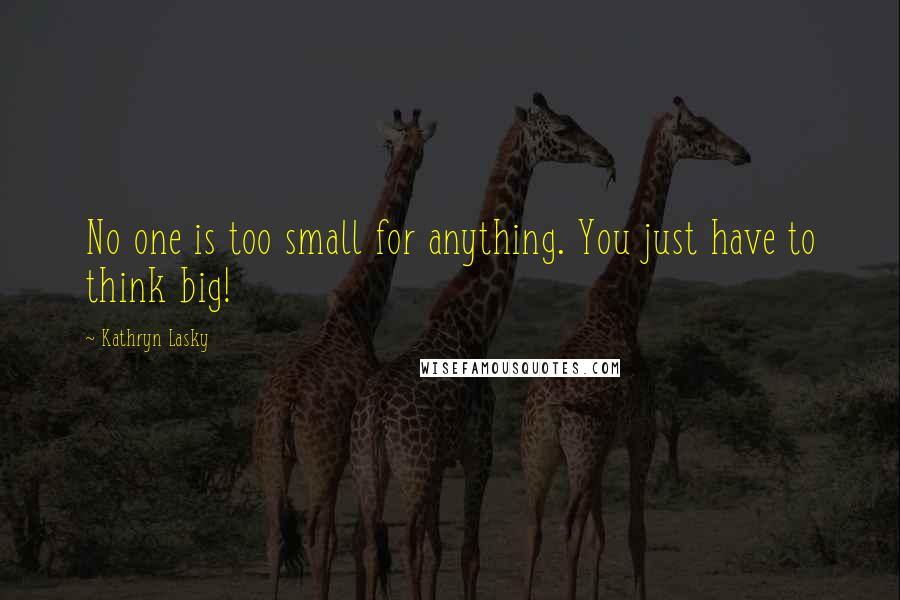 Kathryn Lasky Quotes: No one is too small for anything. You just have to think big!