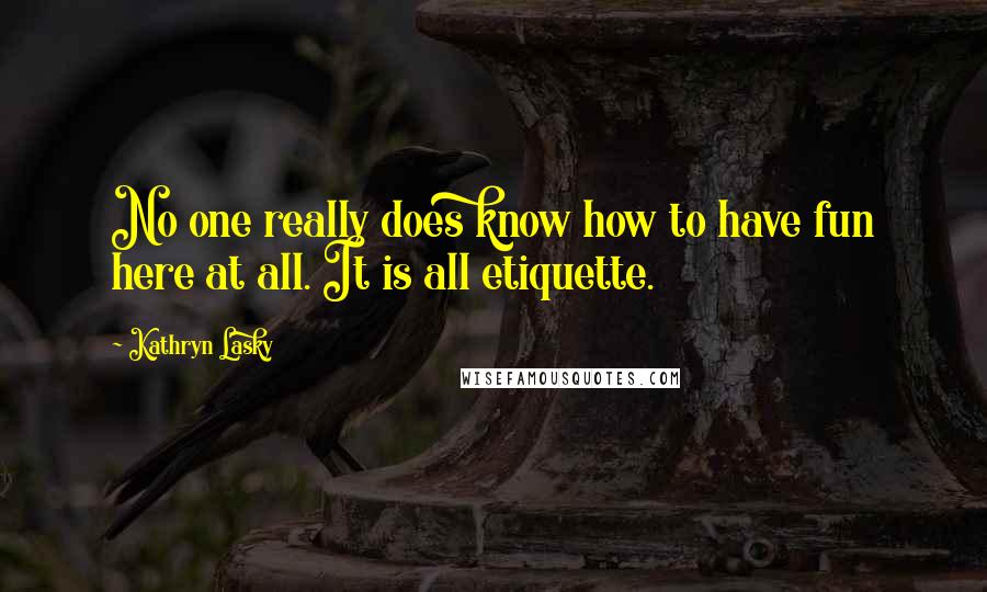 Kathryn Lasky Quotes: No one really does know how to have fun here at all. It is all etiquette.
