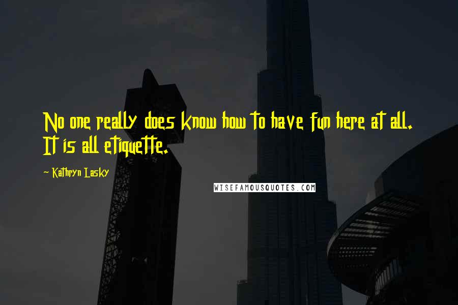 Kathryn Lasky Quotes: No one really does know how to have fun here at all. It is all etiquette.