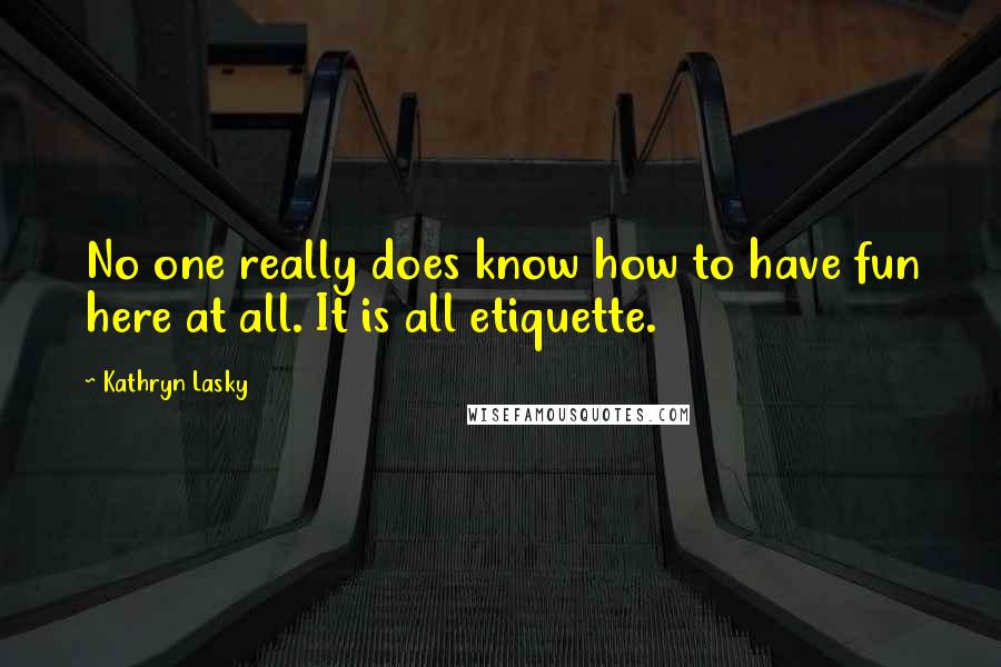 Kathryn Lasky Quotes: No one really does know how to have fun here at all. It is all etiquette.