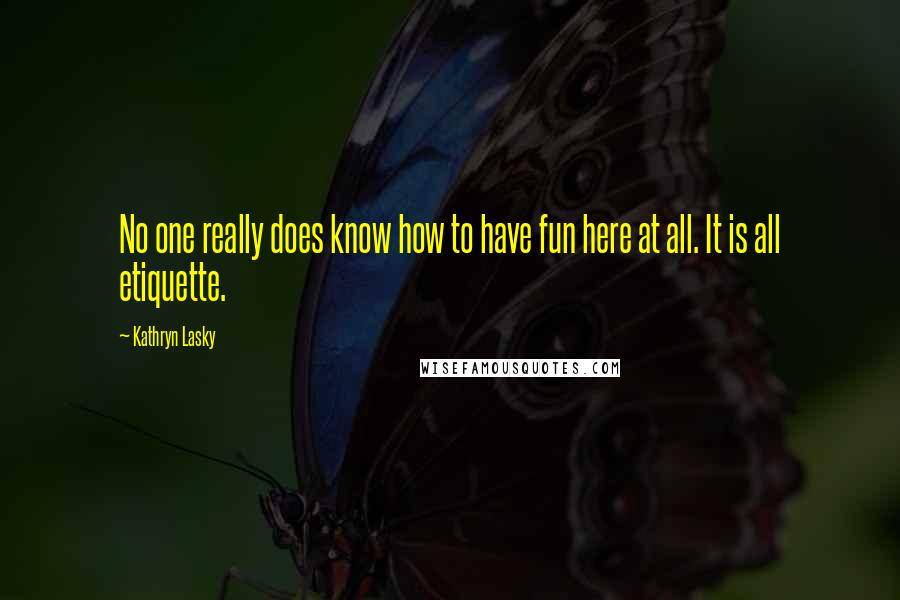 Kathryn Lasky Quotes: No one really does know how to have fun here at all. It is all etiquette.