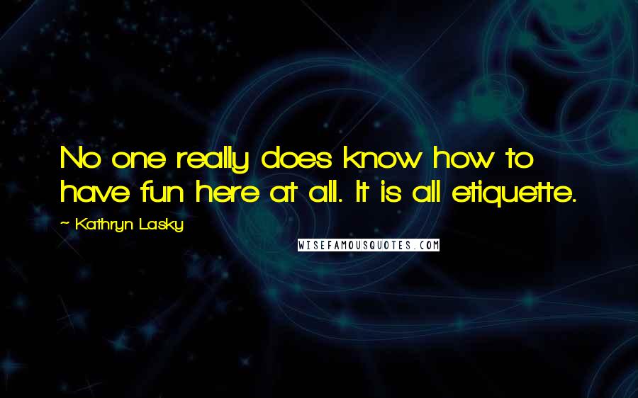 Kathryn Lasky Quotes: No one really does know how to have fun here at all. It is all etiquette.