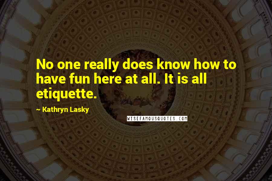Kathryn Lasky Quotes: No one really does know how to have fun here at all. It is all etiquette.