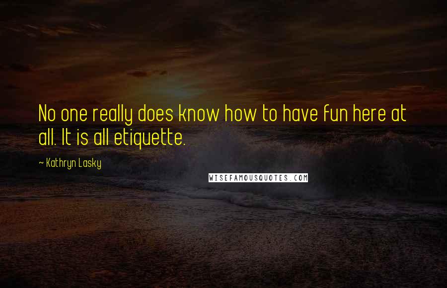 Kathryn Lasky Quotes: No one really does know how to have fun here at all. It is all etiquette.