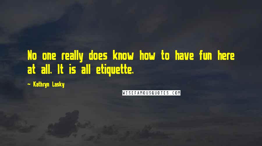 Kathryn Lasky Quotes: No one really does know how to have fun here at all. It is all etiquette.