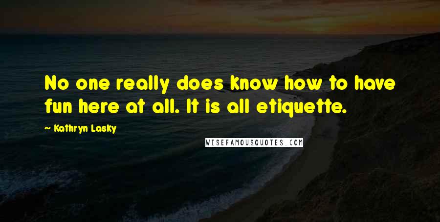 Kathryn Lasky Quotes: No one really does know how to have fun here at all. It is all etiquette.