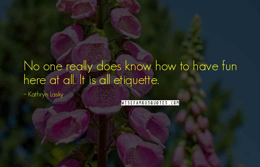 Kathryn Lasky Quotes: No one really does know how to have fun here at all. It is all etiquette.