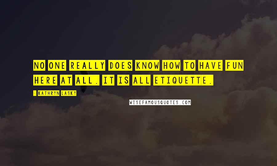 Kathryn Lasky Quotes: No one really does know how to have fun here at all. It is all etiquette.