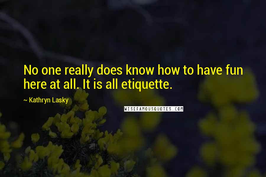 Kathryn Lasky Quotes: No one really does know how to have fun here at all. It is all etiquette.