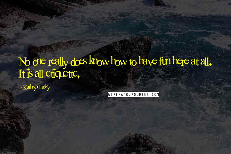 Kathryn Lasky Quotes: No one really does know how to have fun here at all. It is all etiquette.