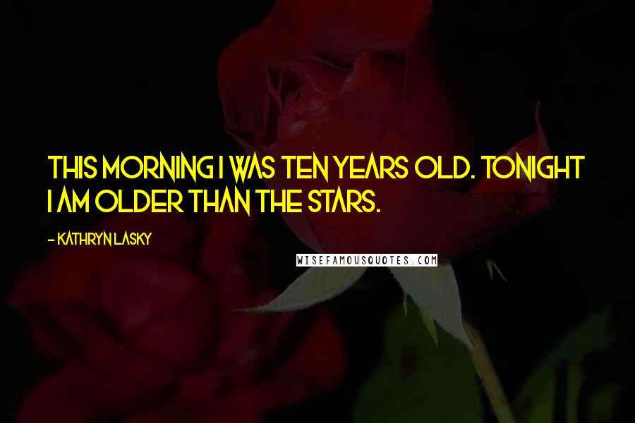 Kathryn Lasky Quotes: This morning I was ten years old. Tonight I am older than the stars.