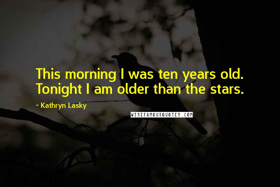 Kathryn Lasky Quotes: This morning I was ten years old. Tonight I am older than the stars.