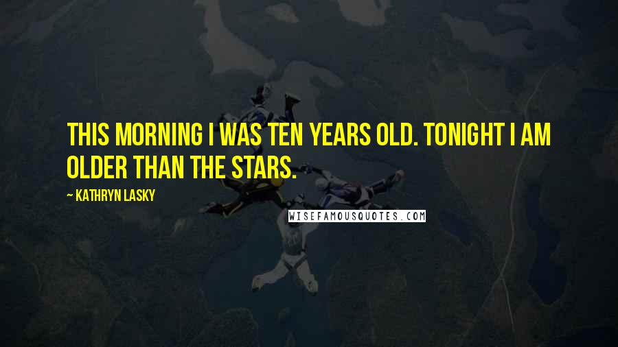 Kathryn Lasky Quotes: This morning I was ten years old. Tonight I am older than the stars.