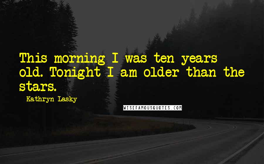 Kathryn Lasky Quotes: This morning I was ten years old. Tonight I am older than the stars.