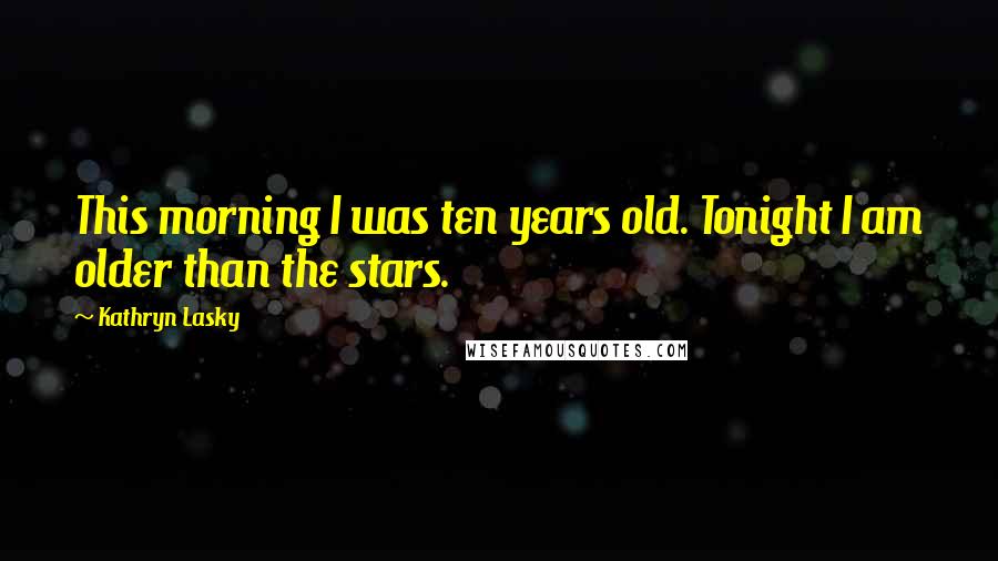 Kathryn Lasky Quotes: This morning I was ten years old. Tonight I am older than the stars.