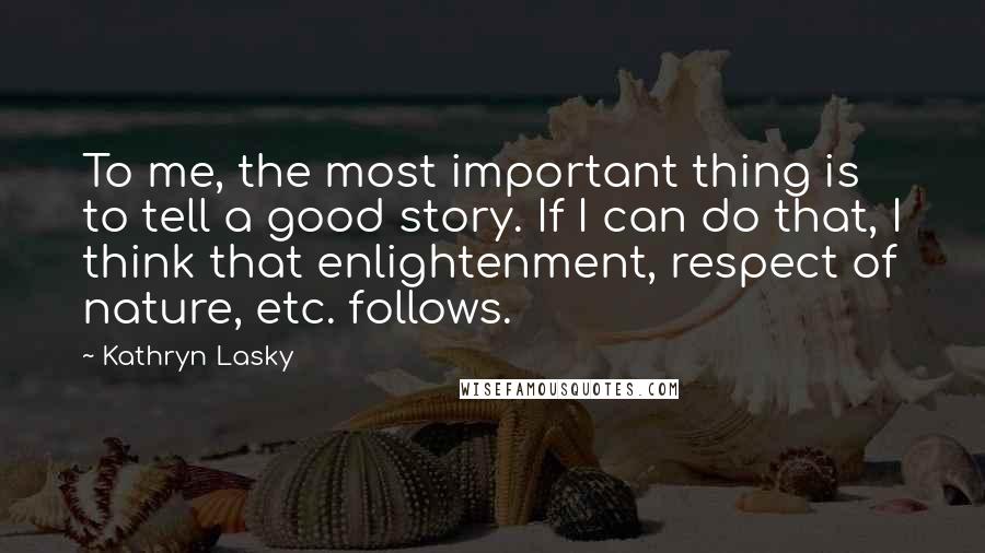 Kathryn Lasky Quotes: To me, the most important thing is to tell a good story. If I can do that, I think that enlightenment, respect of nature, etc. follows.