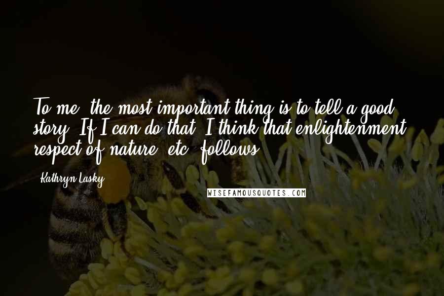 Kathryn Lasky Quotes: To me, the most important thing is to tell a good story. If I can do that, I think that enlightenment, respect of nature, etc. follows.