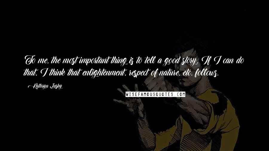 Kathryn Lasky Quotes: To me, the most important thing is to tell a good story. If I can do that, I think that enlightenment, respect of nature, etc. follows.