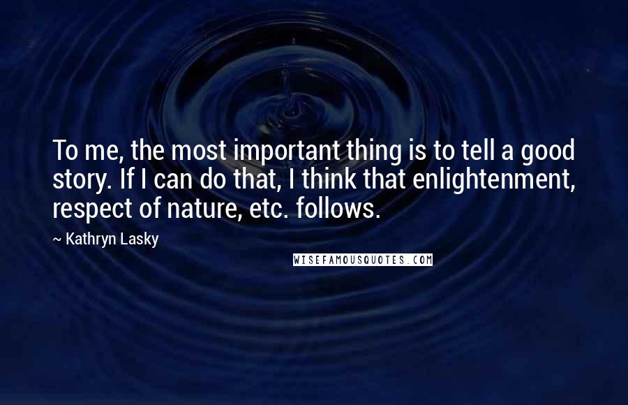 Kathryn Lasky Quotes: To me, the most important thing is to tell a good story. If I can do that, I think that enlightenment, respect of nature, etc. follows.