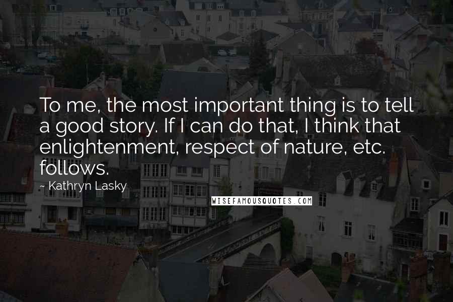 Kathryn Lasky Quotes: To me, the most important thing is to tell a good story. If I can do that, I think that enlightenment, respect of nature, etc. follows.