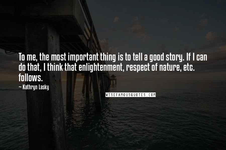 Kathryn Lasky Quotes: To me, the most important thing is to tell a good story. If I can do that, I think that enlightenment, respect of nature, etc. follows.