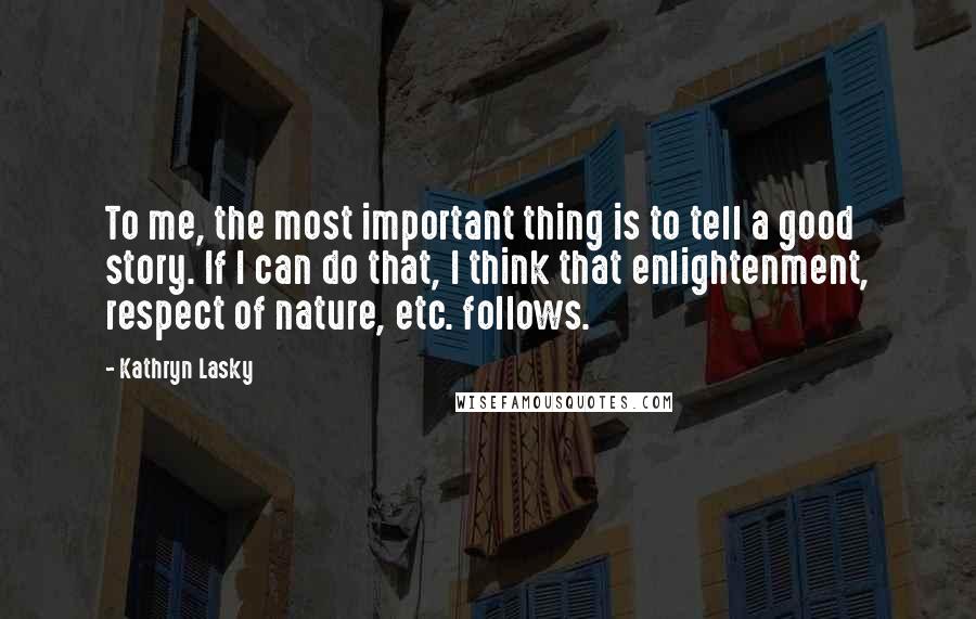 Kathryn Lasky Quotes: To me, the most important thing is to tell a good story. If I can do that, I think that enlightenment, respect of nature, etc. follows.