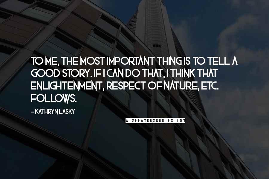 Kathryn Lasky Quotes: To me, the most important thing is to tell a good story. If I can do that, I think that enlightenment, respect of nature, etc. follows.