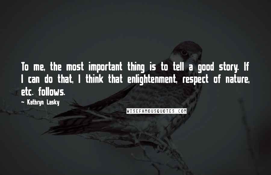 Kathryn Lasky Quotes: To me, the most important thing is to tell a good story. If I can do that, I think that enlightenment, respect of nature, etc. follows.
