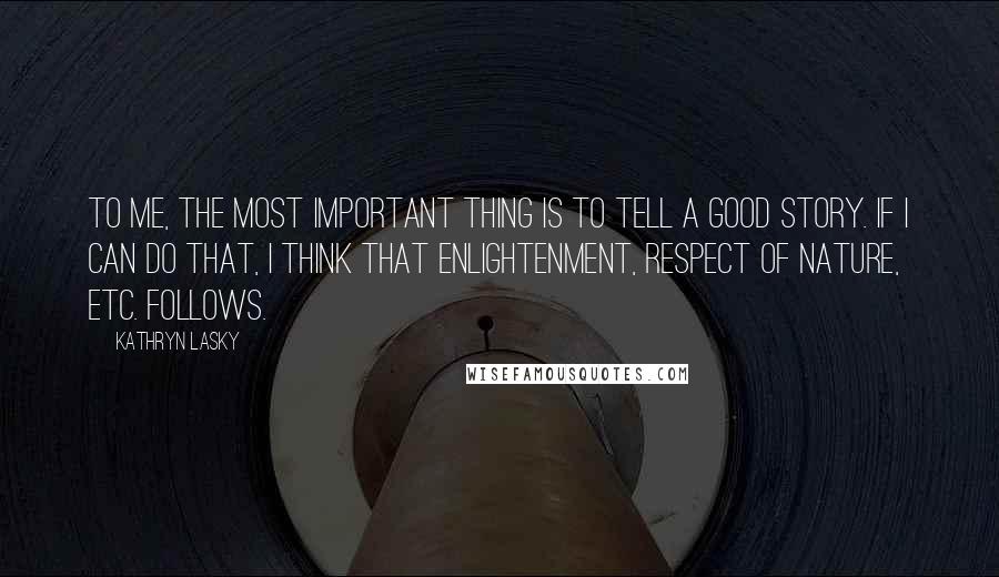 Kathryn Lasky Quotes: To me, the most important thing is to tell a good story. If I can do that, I think that enlightenment, respect of nature, etc. follows.