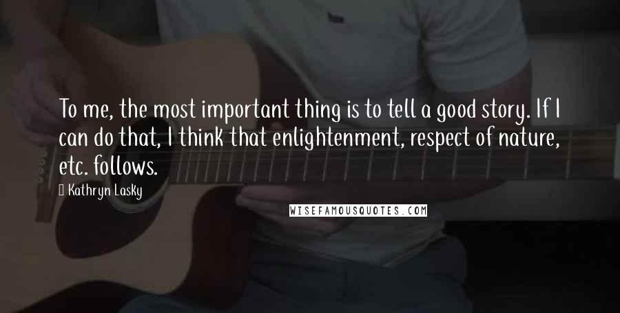 Kathryn Lasky Quotes: To me, the most important thing is to tell a good story. If I can do that, I think that enlightenment, respect of nature, etc. follows.