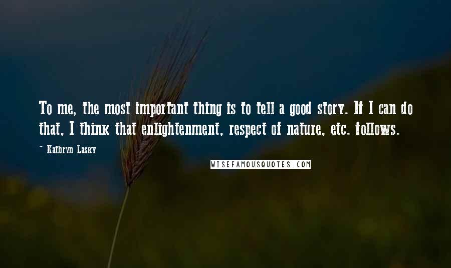 Kathryn Lasky Quotes: To me, the most important thing is to tell a good story. If I can do that, I think that enlightenment, respect of nature, etc. follows.