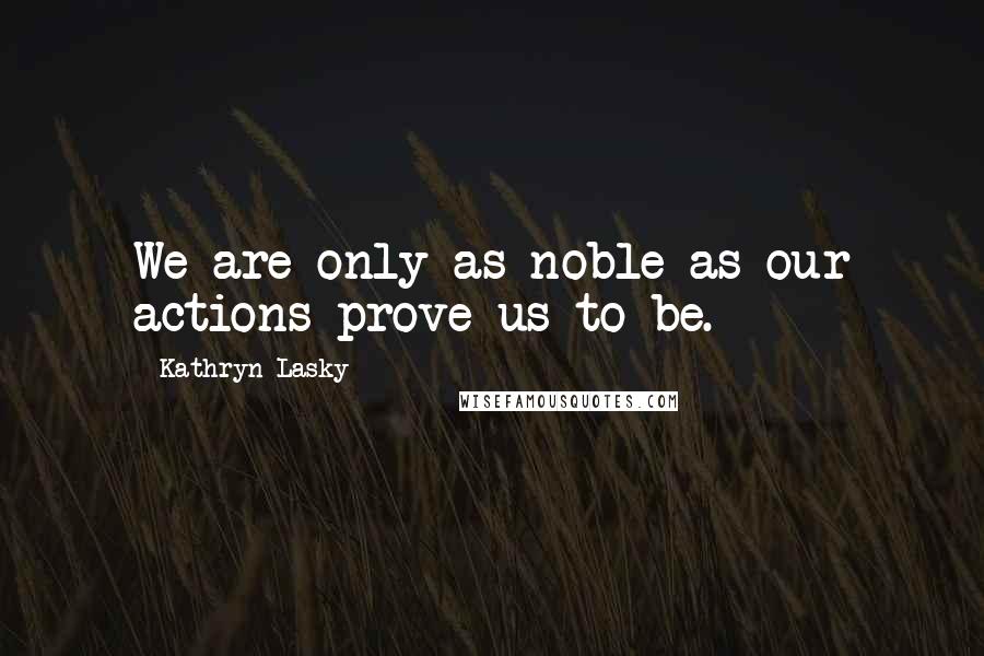 Kathryn Lasky Quotes: We are only as noble as our actions prove us to be.