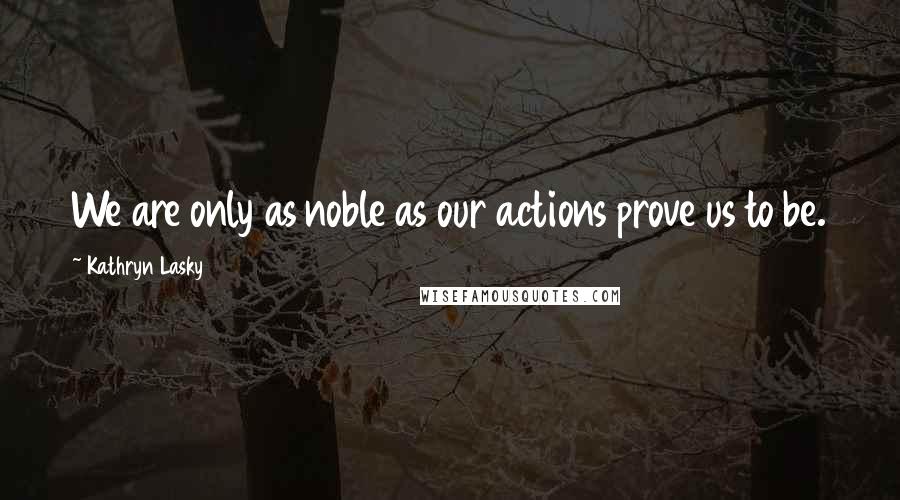 Kathryn Lasky Quotes: We are only as noble as our actions prove us to be.