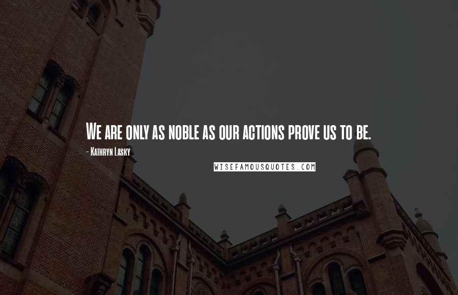 Kathryn Lasky Quotes: We are only as noble as our actions prove us to be.