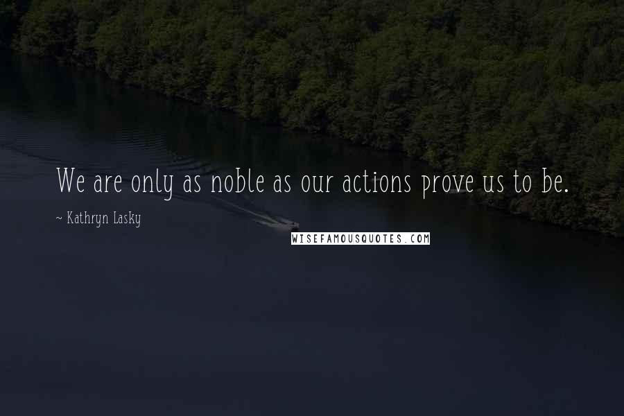 Kathryn Lasky Quotes: We are only as noble as our actions prove us to be.