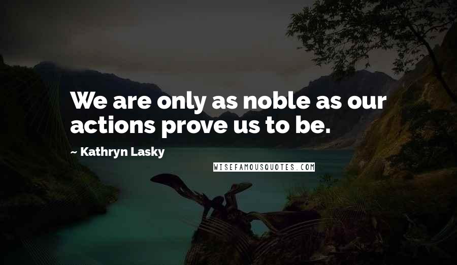 Kathryn Lasky Quotes: We are only as noble as our actions prove us to be.