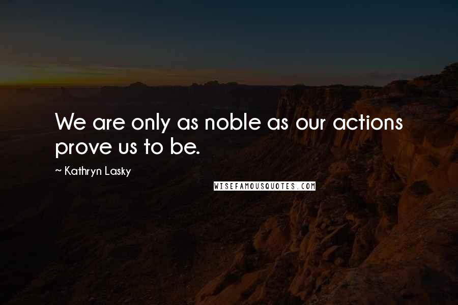 Kathryn Lasky Quotes: We are only as noble as our actions prove us to be.