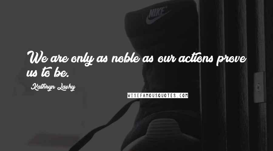 Kathryn Lasky Quotes: We are only as noble as our actions prove us to be.