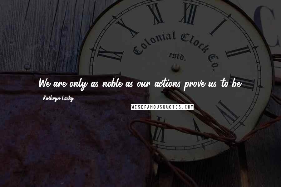 Kathryn Lasky Quotes: We are only as noble as our actions prove us to be.