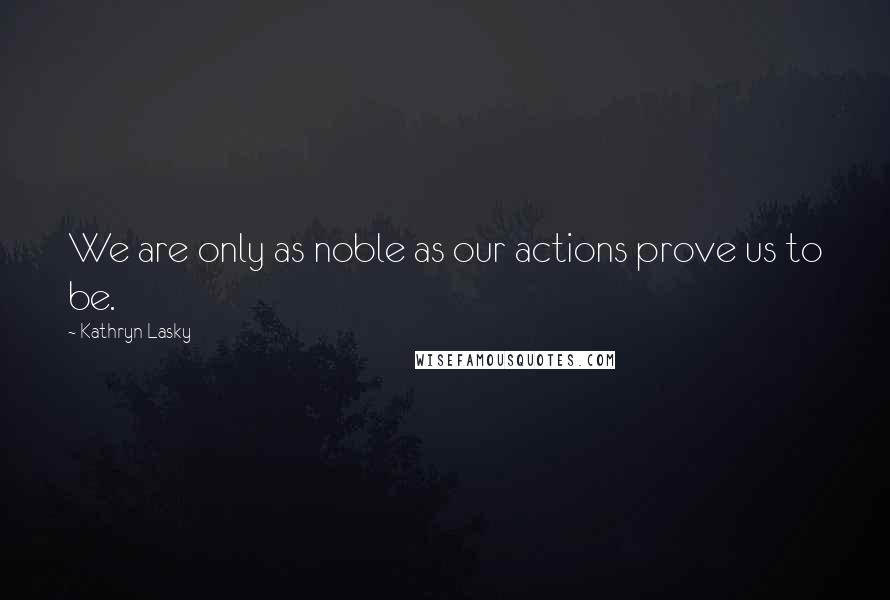 Kathryn Lasky Quotes: We are only as noble as our actions prove us to be.