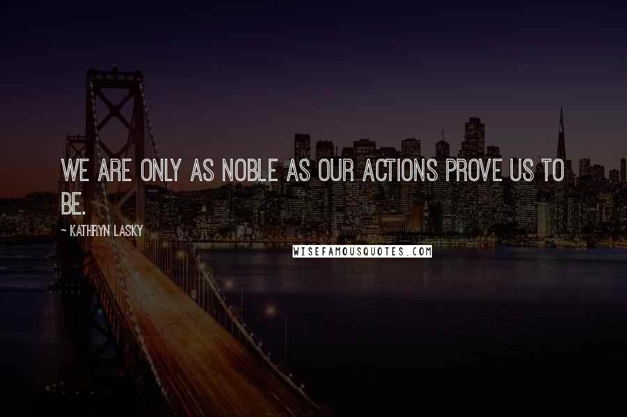 Kathryn Lasky Quotes: We are only as noble as our actions prove us to be.