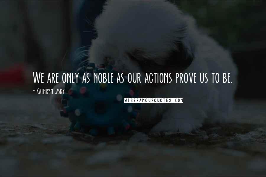 Kathryn Lasky Quotes: We are only as noble as our actions prove us to be.