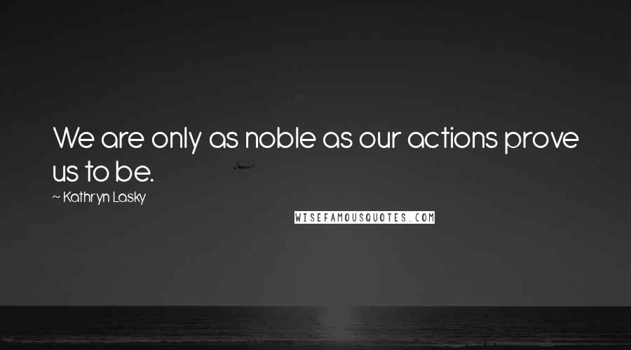 Kathryn Lasky Quotes: We are only as noble as our actions prove us to be.