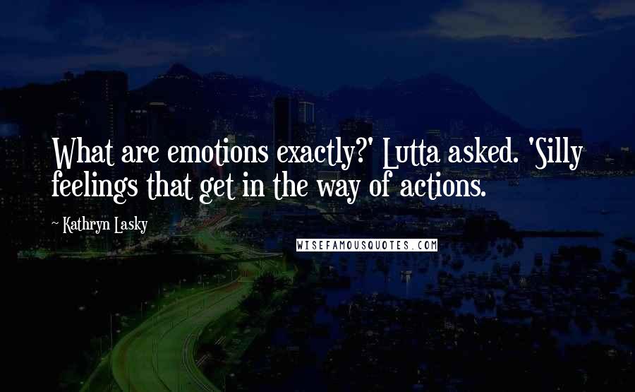 Kathryn Lasky Quotes: What are emotions exactly?' Lutta asked. 'Silly feelings that get in the way of actions.