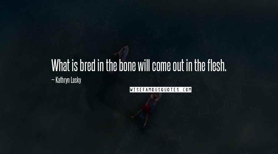Kathryn Lasky Quotes: What is bred in the bone will come out in the flesh.